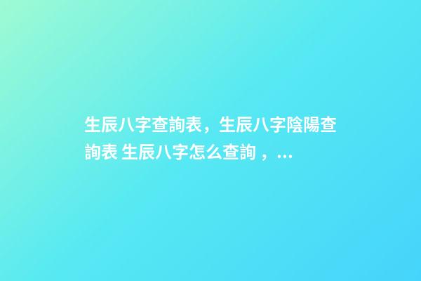 生辰八字查詢表，生辰八字陰陽查詢表 生辰八字怎么查詢，如何查生辰八字